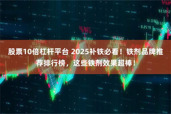 股票10倍杠杆平台 2025补铁必看！铁剂品牌推荐排行榜，这些铁剂效果超棒！