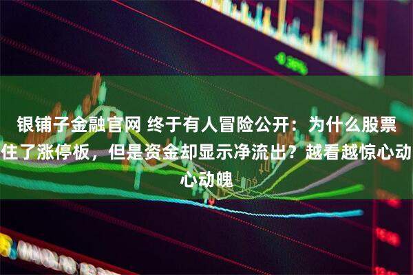 银铺子金融官网 终于有人冒险公开：为什么股票封住了涨停板，但是资金却显示净流出？越看越惊心动魄