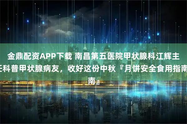 金鼎配资APP下载 南昌第五医院甲状腺科江辉主任科普甲状腺病友，收好这份中秋『月饼安全食用指南』