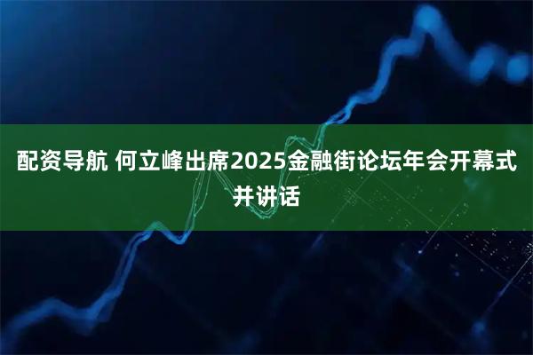 配资导航 何立峰出席2025金融街论坛年会开幕式并讲话