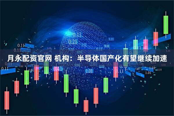 月永配资官网 机构：半导体国产化有望继续加速