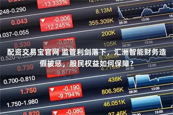 配资交易宝官网 监管利剑落下,汇洲智能财务造假被惩,股民权益如何保障?