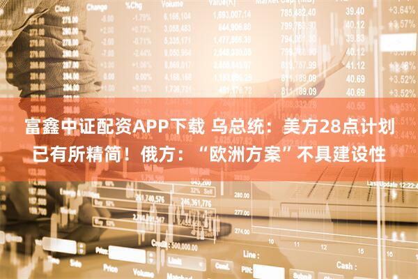 富鑫中证配资APP下载 乌总统：美方28点计划已有所精简！俄方：“欧洲方案”不具建设性