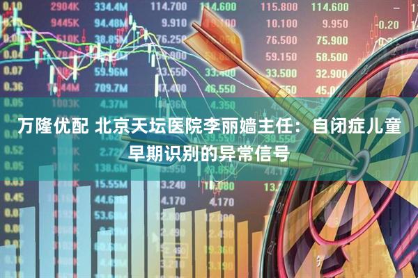 万隆优配 北京天坛医院李丽嫱主任：自闭症儿童早期识别的异常信号