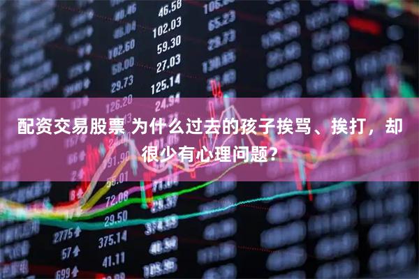 配资交易股票 为什么过去的孩子挨骂、挨打，却很少有心理问题？