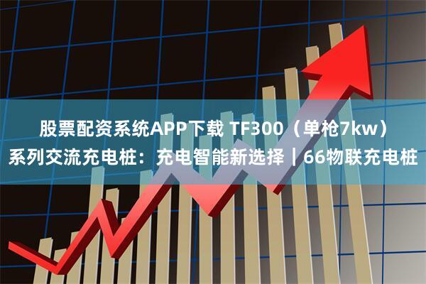 股票配资系统APP下载 TF300(单枪7kw)系列交流充电桩:充电智能新选择|66物联充电桩
