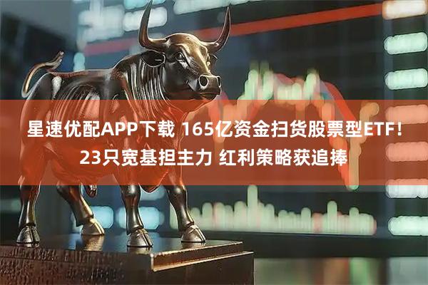 星速优配APP下载 165亿资金扫货股票型ETF！23只宽基担主力 红利策略获追捧