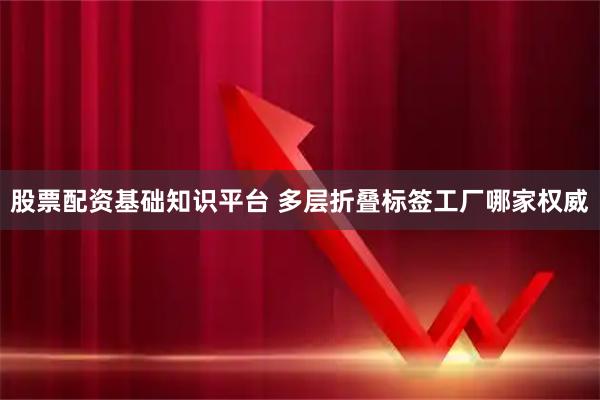 股票配资基础知识平台 多层折叠标签工厂哪家权威