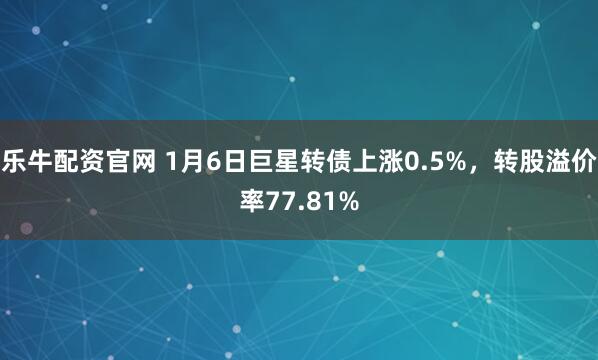乐牛配资官网 1月6日巨星转债上涨0.5%，转股溢价率77.81%