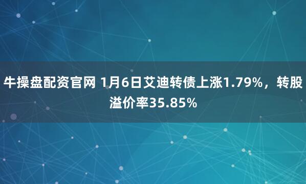 牛操盘配资官网 1月6日艾迪转债上涨1.79%，转股溢价率35.85%