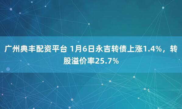 广州典丰配资平台 1月6日永吉转债上涨1.4%，转股溢价率25.7%