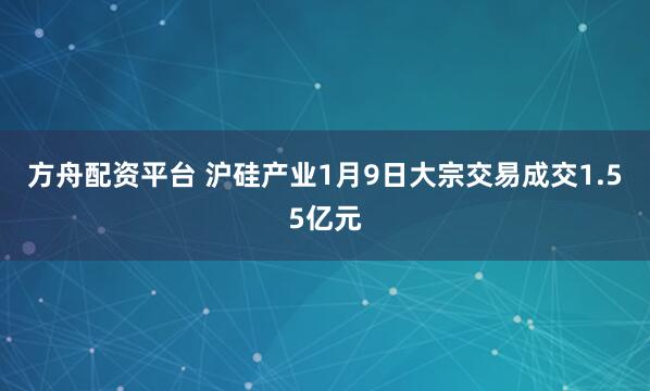 方舟配资平台 沪硅产业1月9日大宗交易成交1.55亿元