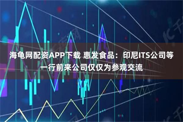 海龟网配资APP下载 惠发食品：印尼ITS公司等一行前来公司仅仅为参观交流