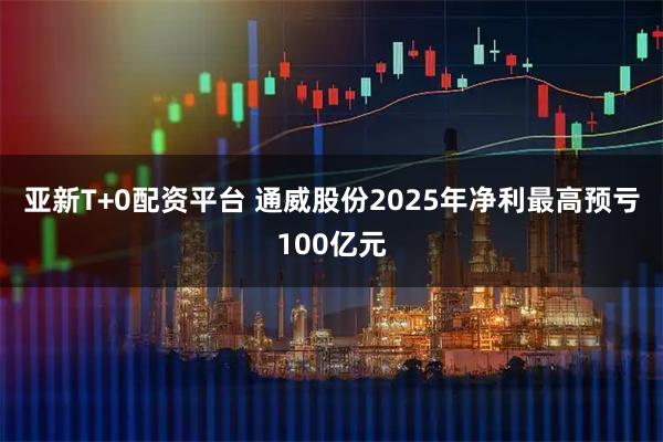 亚新T+0配资平台 通威股份2025年净利最高预亏100亿元
