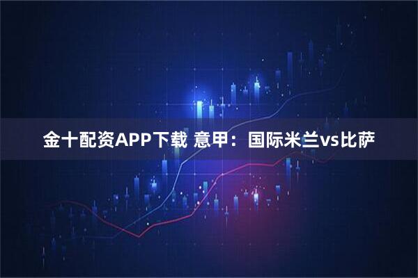 金十配资APP下载 意甲：国际米兰vs比萨