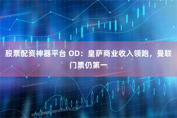 股票配资神器平台 OD：皇萨商业收入领跑，曼联门票仍第一