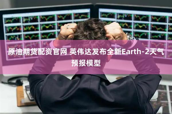 原油期货配资官网 英伟达发布全新Earth-2天气预报模型