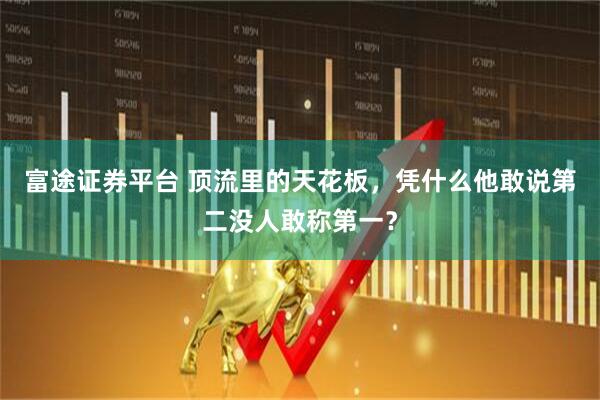 富途证券平台 顶流里的天花板，凭什么他敢说第二没人敢称第一？