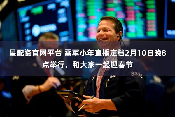 星配资官网平台 雷军小年直播定档2月10日晚8点举行，和大家一起迎春节