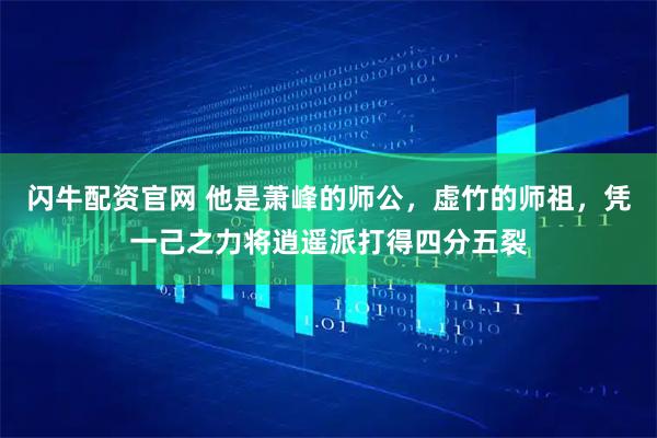 闪牛配资官网 他是萧峰的师公，虚竹的师祖，凭一己之力将逍遥派打得四分五裂