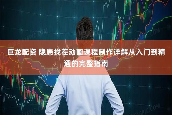 巨龙配资 隐患找茬动画课程制作详解从入门到精通的完整指南