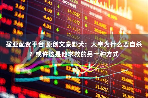 盈亚配资平台 原创文豪野犬：太宰为什么要自杀？或许这是他求救的另一种方式