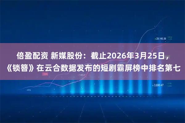 倍盈配资 新媒股份：截止2026年3月25日，《锁簪》在云合数据发布的短剧霸屏榜中排名第七