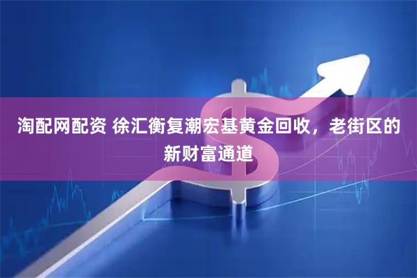 淘配网配资 徐汇衡复潮宏基黄金回收，老街区的新财富通道