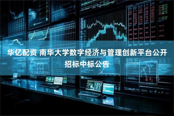 华亿配资 南华大学数字经济与管理创新平台公开招标中标公告