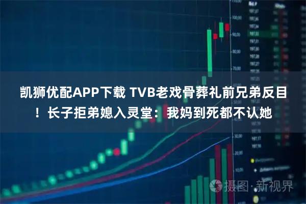 凯狮优配APP下载 TVB老戏骨葬礼前兄弟反目！长子拒弟媳入灵堂：我妈到死都不认她