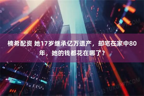楠希配资 她17岁继承亿万遗产，却宅在家中80年，她的钱都花在哪了？