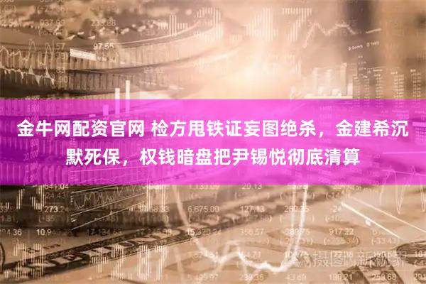 金牛网配资官网 检方甩铁证妄图绝杀，金建希沉默死保，权钱暗盘把尹锡悦彻底清算