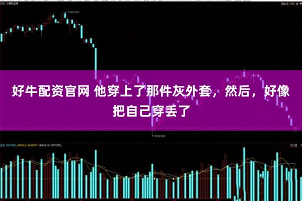 好牛配资官网 他穿上了那件灰外套，然后，好像把自己穿丢了