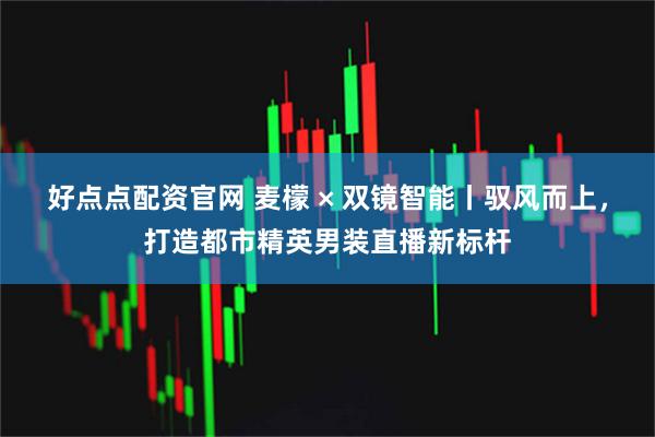 好点点配资官网 麦檬 × 双镜智能丨驭风而上,打造都市精英男装直播新标杆