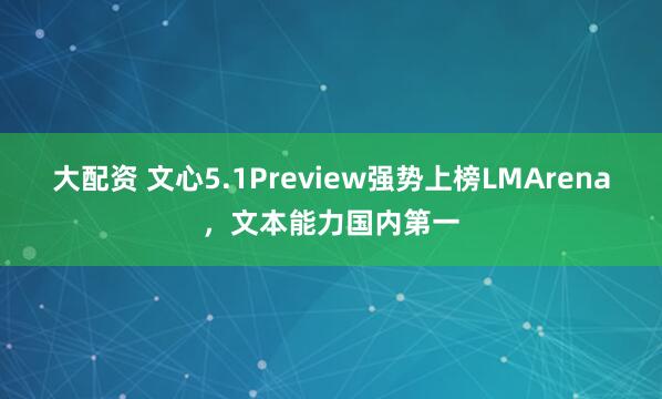 大配资 文心5.1Preview强势上榜LMArena,文本能力国内第一