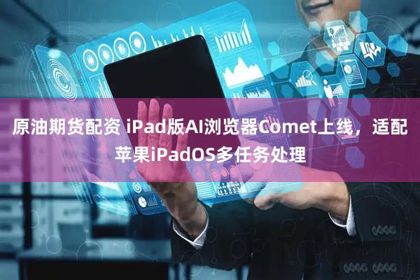 原油期货配资 iPad版AI浏览器Comet上线，适配苹果iPadOS多任务处理