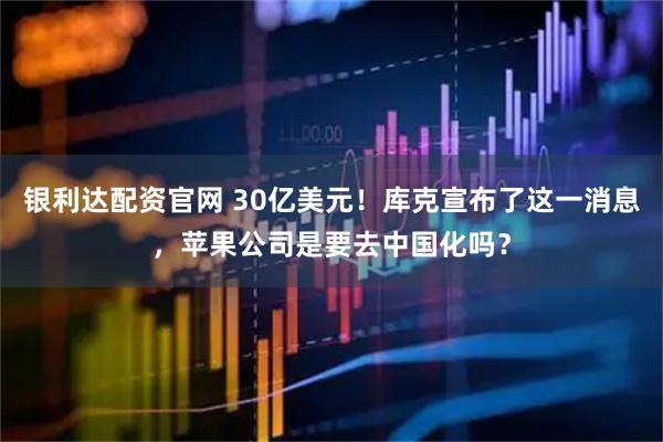 银利达配资官网 30亿美元！库克宣布了这一消息，苹果公司是要去中国化吗？