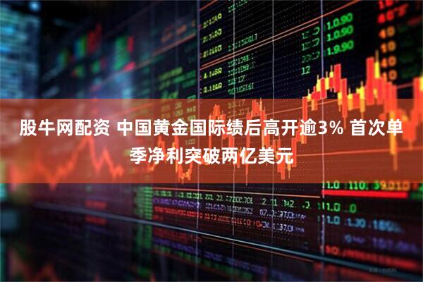 股牛网配资 中国黄金国际绩后高开逾3% 首次单季净利突破两亿美元
