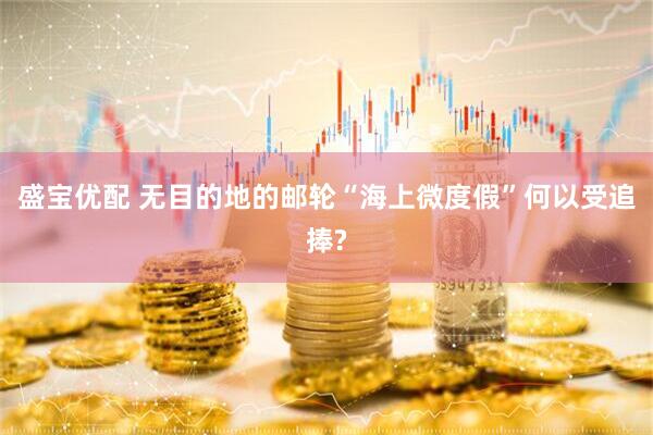 盛宝优配 无目的地的邮轮“海上微度假”何以受追捧?