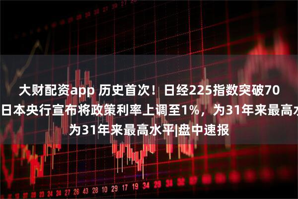 大财配资app 历史首次！日经225指数突破70000点，此前日本央行宣布将政策利率上调至1%，为31年来最高水平|盘中速报
