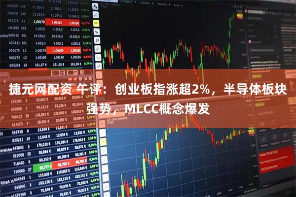 捷元网配资 午评：创业板指涨超2%，半导体板块强势，MLCC概念爆发