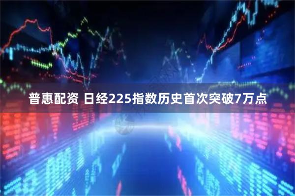 普惠配资 日经225指数历史首次突破7万点