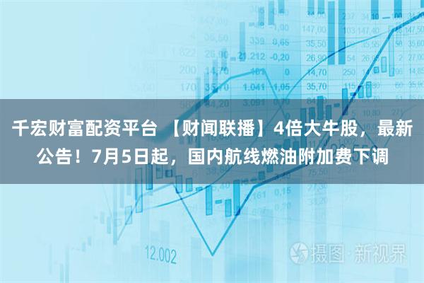 千宏财富配资平台 【财闻联播】4倍大牛股，最新公告！7月5日起，国内航线燃油附加费下调